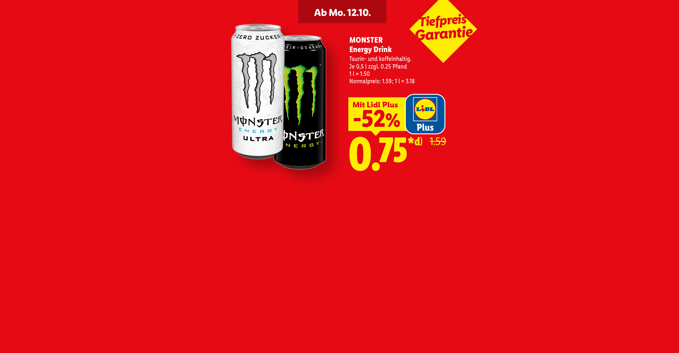 Ab Mo. 12.10. Monster Energy Drink Taurin- und koffeinhaltig. Mit Lidl Plus -52% günstiger, für 0.75 Euro. Je 0.5l zzgl. 0.25 Pfand, 1 l = 1.50. Tiefpreis Garantie