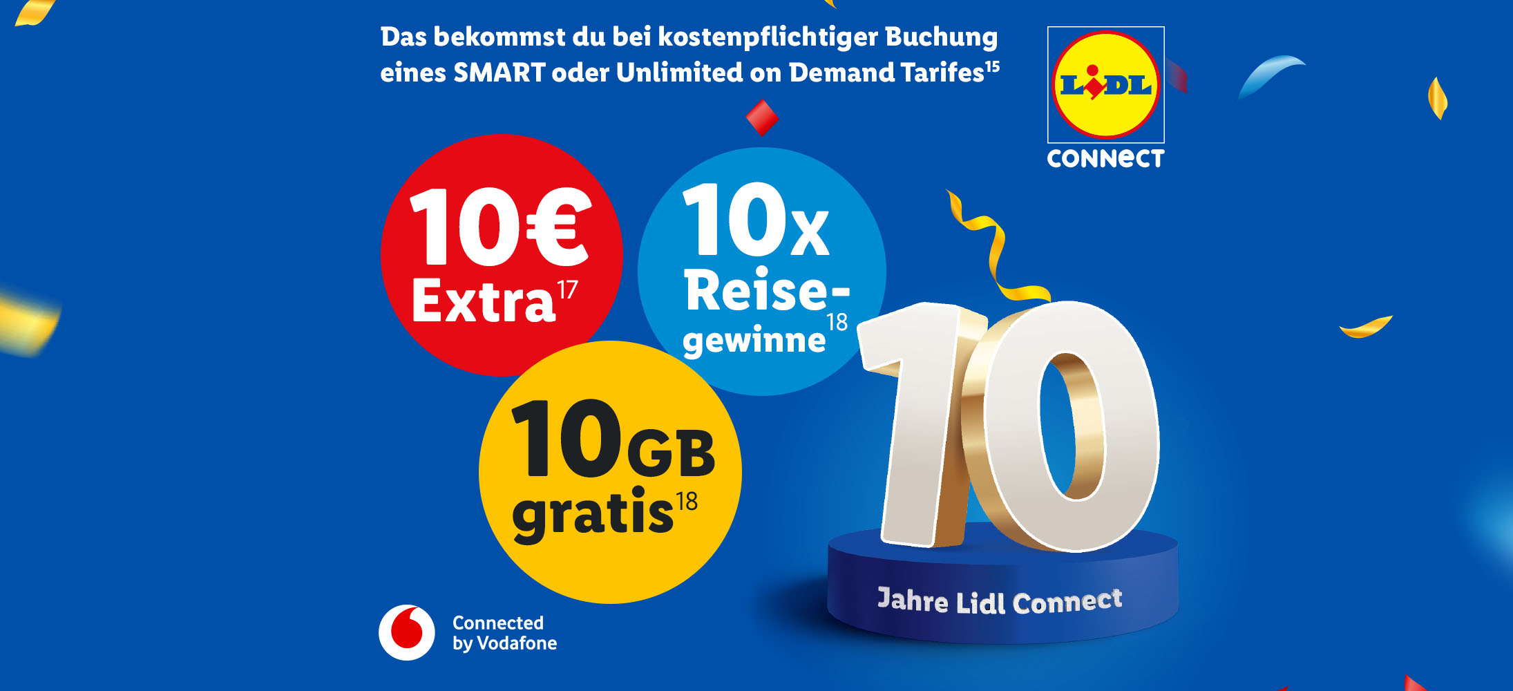Du bekommst bei kostenpflichtiger Buchung eines Smart oder Unlimited on Demand Tarifes (15): 10€ Extra (17), 10GB gratis (18), 10x Reisegewinne (18). 10 Jahre Lidl Connect. Connected by Vodafone