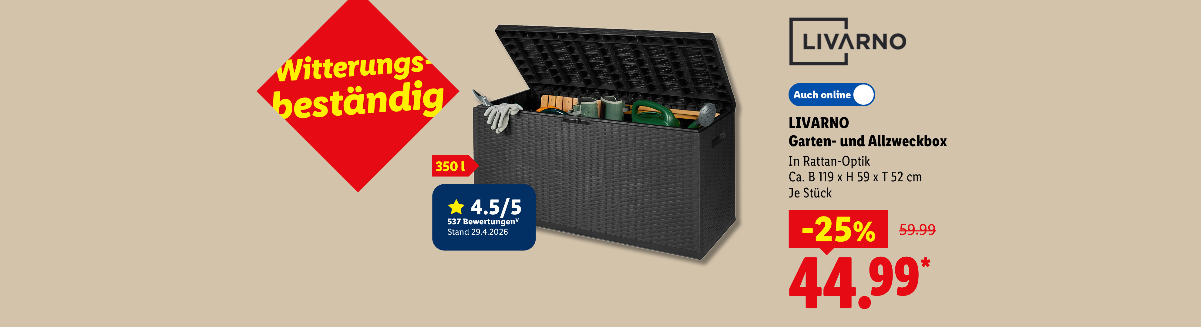 Witterungsbeständig, 350 l: LIVARNO Garten- und Allzweckbox, In Rattan-Optik, Ca. B 119 x H 59 x T 52 cm, je Stück 25% günstiger, Auch online für 44.99 €*. 4.5/5 Sterne.