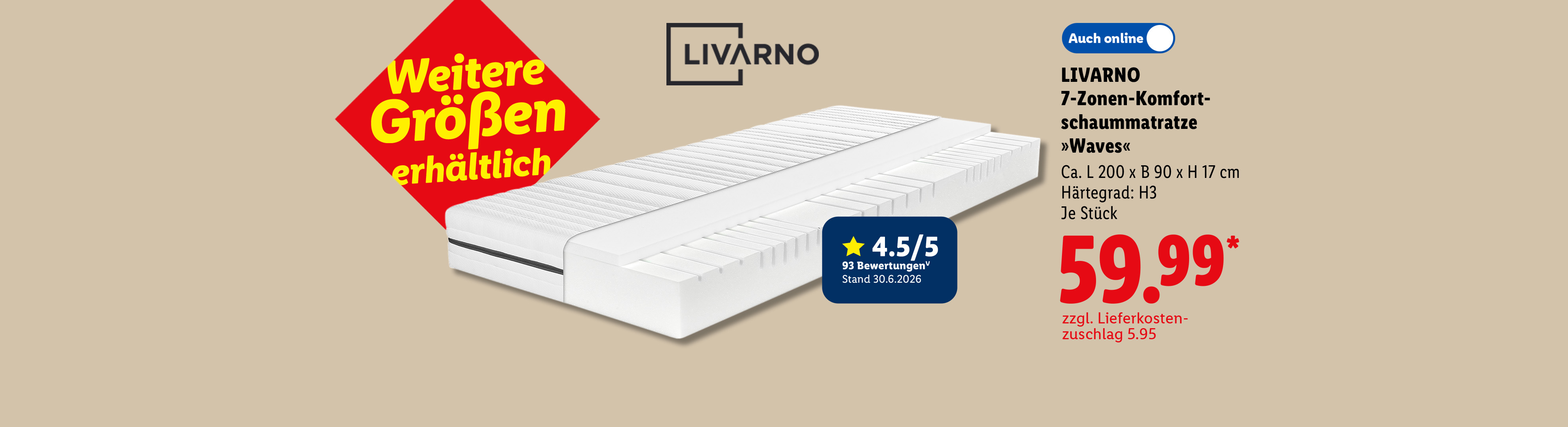 Weitere Größen erhältlich: LIVARNO 7-Zonen-Komfortschaummatratze »Waves«, Ca. L 200 x B 90 x H 17 cm Härtegrad: H3, Kundenbewertung 4.5/5 Stand 30.6.2026, je Stück Auch online für 59.99 €*.