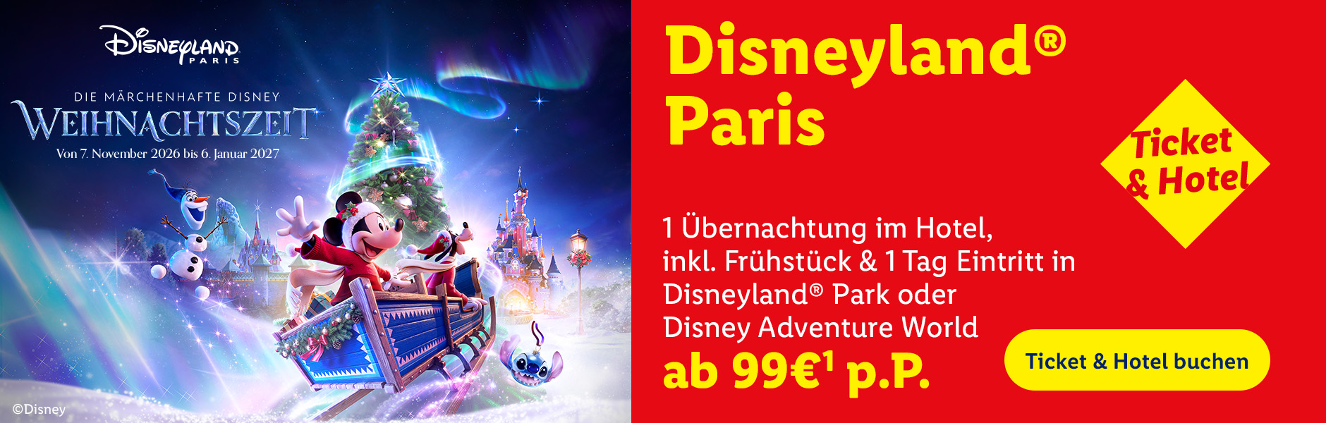 Disneyland® Paris. Die märchenhafte Disney Weihnachtszeit. Von 7. November 2026 bis 6. Januar 2027. Ticket & Hotel. 1 Übernachtung im Hotel, inkl. Frühstück & 1 Tag Eintritt in Disneyland® Park oder Disney Adventure World ab 99€¹ p.P. Ticket & Hotel buchen. ©Disney